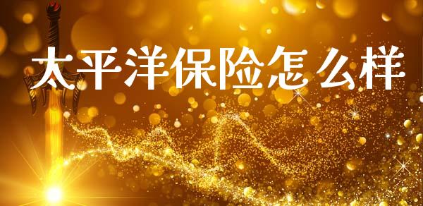 太平洋保险怎么样_https://cj004.lansai.wang_期货开户_第1张