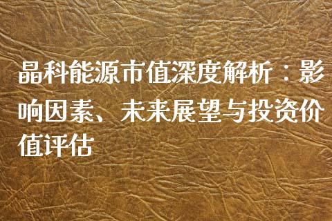 晶科能源市值深度解析：影响因素、未来展望与投资价值评估_https://cj004.lansai.wang_外汇交易_第1张