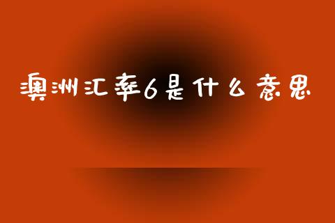 澳洲汇率6是什么意思_https://cj004.lansai.wang_外汇交易_第1张