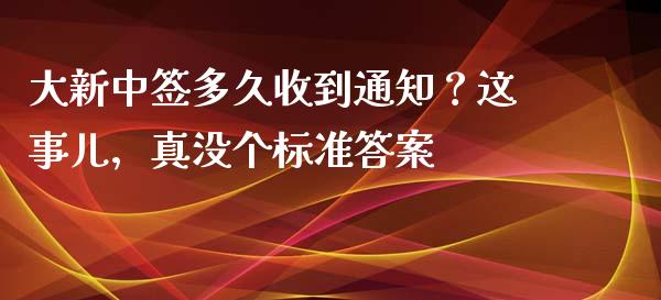 大新中签多久收到通知？这事儿，真没个标准答案_https://cj004.lansai.wang_财经新闻_第1张