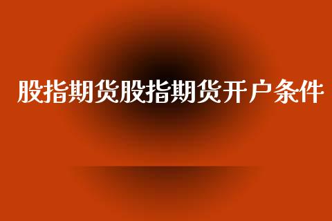 股指期货股指期货开户条件_https://cj004.lansai.wang_债券资讯_第1张