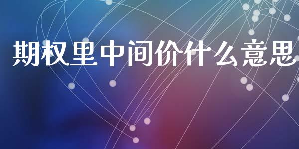 期权里中间价什么意思_https://cj004.lansai.wang_金融监管_第1张