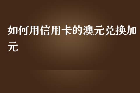 如何用信用卡的澳元兑换加元_https://cj004.lansai.wang_全球市场_第1张