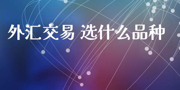 外汇交易 选什么品种_https://cj004.lansai.wang_期货开户_第1张