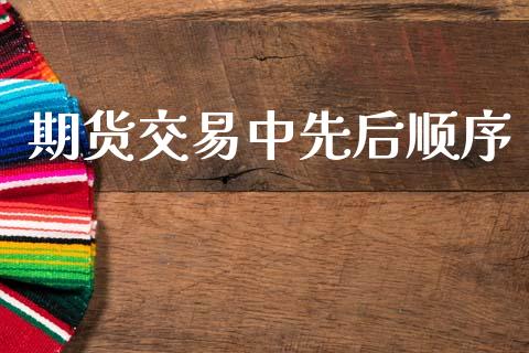 期货交易中先后顺序_https://cj004.lansai.wang_财经新闻_第1张