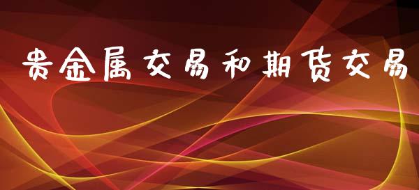贵金属交易和期货交易_https://cj004.lansai.wang_财经新闻_第1张