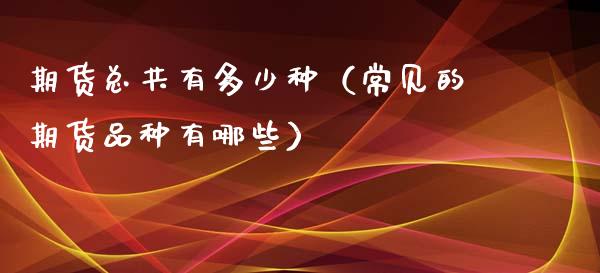 期货总共有多少种(常见的期货品种有哪些)_金融监管_第1张_期货开户_金融监管_外汇交易_债券资讯_全球市场_财经新闻 期货总共有多少种(常见的期货品种有哪些)_https://cj004.lansai.wang_金融监管_第1张