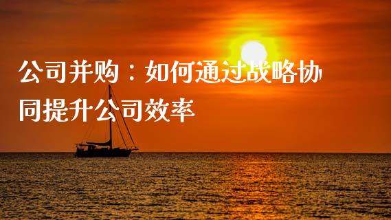 公司并购：如何通过战略协同提升公司效率_https://cj004.lansai.wang_债券资讯_第1张