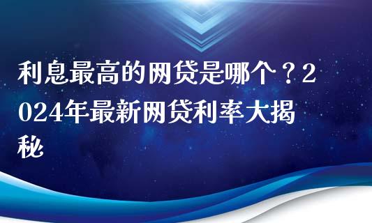 利息最高的网贷是哪个？2024年最新网贷利率大揭秘_https://cj004.lansai.wang_期货开户_第1张