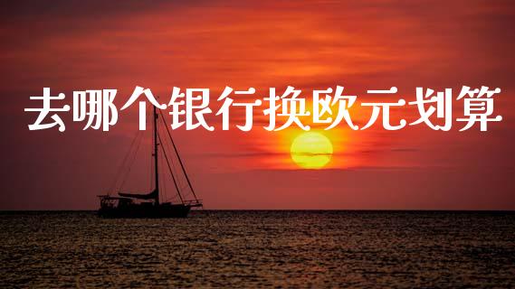 去哪个银行换欧元划算_https://cj004.lansai.wang_全球市场_第1张