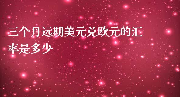三个月远期美元兑欧元的汇率是多少_https://cj004.lansai.wang_金融监管_第1张