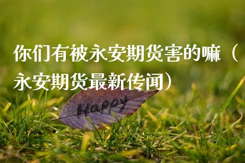 你们有被永安期货害的嘛（永安期货最新传闻）_https://cj004.lansai.wang_全球市场_第1张