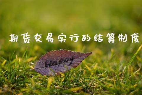 期货交易实行的结算制度_https://cj004.lansai.wang_财经新闻_第1张