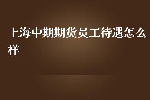 上海中期期货员工待遇怎么样_https://cj004.lansai.wang_财经新闻_第1张