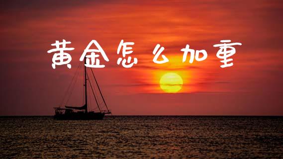 黄金怎么加重_https://cj004.lansai.wang_期货开户_第1张