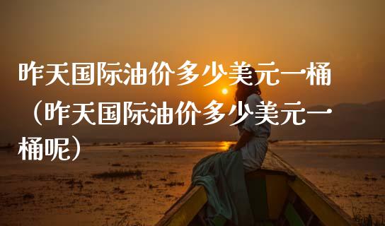 昨天国际油价多少美元一桶(昨天国际油价多少美元一桶呢)_全球市场_第1张_期货开户_金融监管_外汇交易_债券资讯_全球市场_财经新闻 昨天国际油价多少美元一桶(昨天国际油价多少美元一桶呢)_https://cj004.lansai.wang_全球市场_第1张