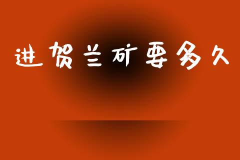 进贺兰矿要多久_https://cj004.lansai.wang_期货开户_第1张