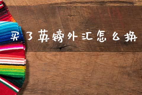 买了英镑外汇怎么换_https://cj004.lansai.wang_全球市场_第1张
