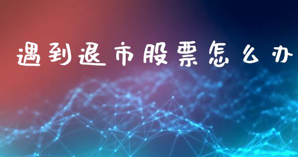 遇到退市股票怎么办_https://cj004.lansai.wang_金融监管_第1张