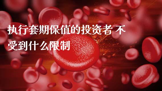 执行套期保值的投资者 不受到什么限制_https://cj004.lansai.wang_期货开户_第1张