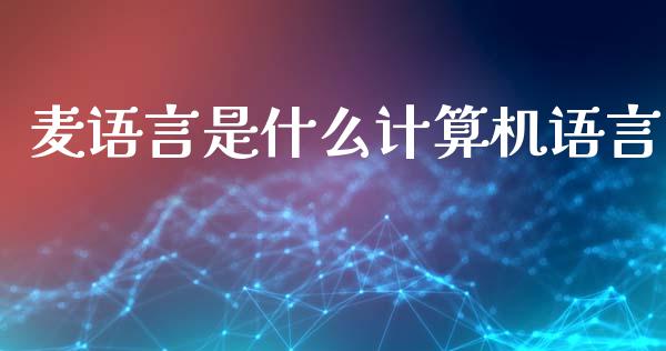 麦语言是什么计算机语言_https://cj004.lansai.wang_财经新闻_第1张
