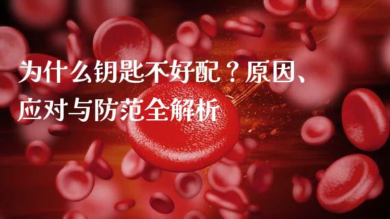 为什么钥匙不好配？原因、应对与防范全解析_https://cj004.lansai.wang_期货开户_第1张
