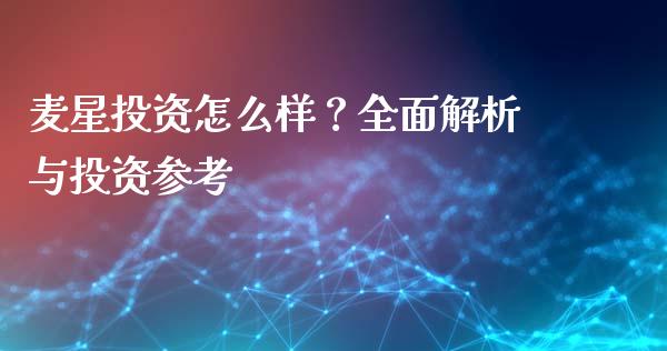 麦星投资怎么样？全面解析与投资参考_https://cj004.lansai.wang_全球市场_第1张