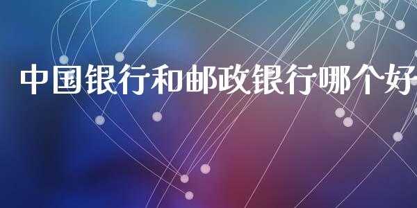 中国银行和邮政银行哪个好_https://cj004.lansai.wang_债券资讯_第1张