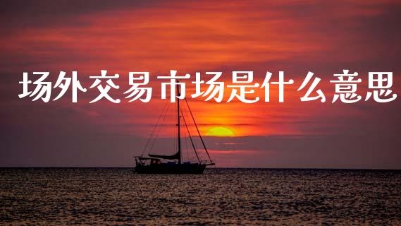 场外交易市场是什么意思_https://cj004.lansai.wang_债券资讯_第1张