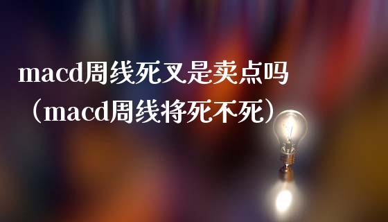 macd周线死叉是卖点吗（macd周线将死不死）_https://cj004.lansai.wang_期货开户_第1张