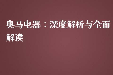 奥马电器：深度解析与全面解读_https://cj004.lansai.wang_外汇交易_第1张
