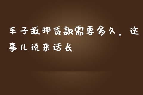 车子抵押贷款需要多久，这事儿说来话长_https://cj004.lansai.wang_财经新闻_第1张