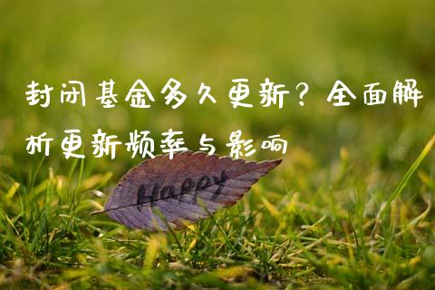封闭基金多久更新?全面解析更新频率与影响_财经新闻_第1张_期货开户_金融监管_外汇交易_债券资讯_全球市场_财经新闻 封闭基金多久更新?全面解析更新频率与影响_https://cj004.lansai.wang_财经新闻_第1张