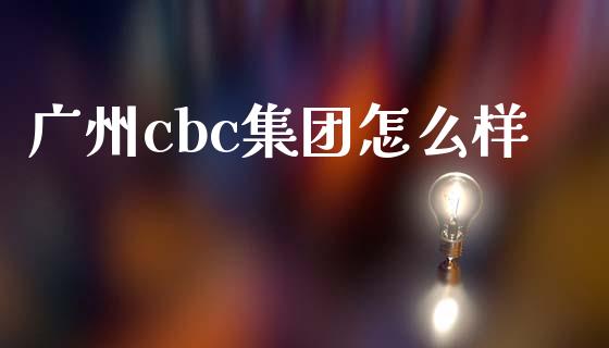 广州cbc集团怎么样_https://cj004.lansai.wang_全球市场_第1张