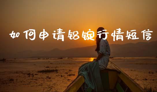 如何申请铝锭行情短信_https://cj004.lansai.wang_金融监管_第1张