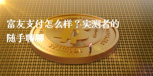 富友支付怎么样？实测者的随手聊聊_https://cj004.lansai.wang_全球市场_第1张