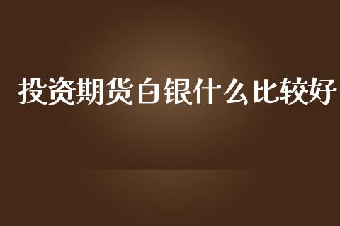 投资期货白银什么比较好_https://cj004.lansai.wang_全球市场_第1张