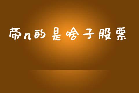 带n的是啥子股票_https://cj004.lansai.wang_金融监管_第1张