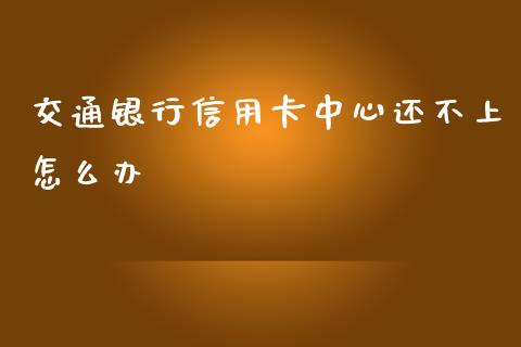 交通银行信用卡中心还不上怎么办_https://cj004.lansai.wang_债券资讯_第1张