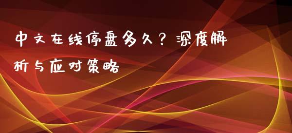 中文在线停盘多久?深度解析与应对策略_财经新闻_第1张_期货开户_金融监管_外汇交易_债券资讯_全球市场_财经新闻 中文在线停盘多久?深度解析与应对策略_https://cj004.lansai.wang_财经新闻_第1张