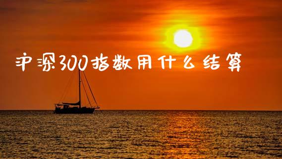 沪深300指数用什么结算_https://cj004.lansai.wang_债券资讯_第1张
